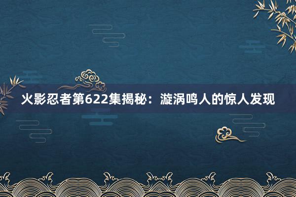 火影忍者第622集揭秘：漩涡鸣人的惊人发现