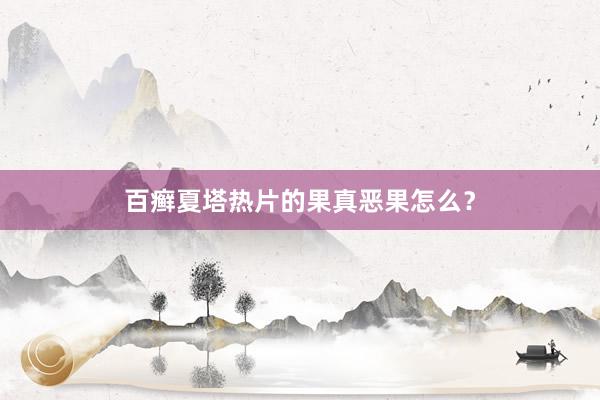 百癣夏塔热片的果真恶果怎么？